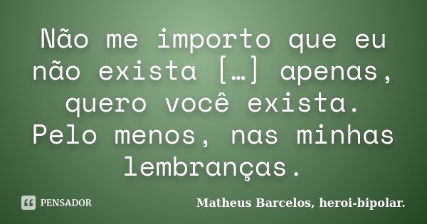 Não me importo que eu não exista […] apenas, quero você exista. Pelo menos, nas minhas lembranças.... Frase de Matheus Barcelos, heroi-bipolar..