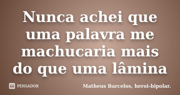 Nunca achei que uma palavra me machucaria mais do que uma lâmina... Frase de Matheus Barcelos, heroi-bipolar..