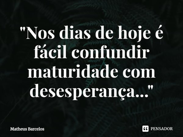"⁠Nos dias de hoje é fácil confundir maturidade com desesperança..."... Frase de Matheus Barcelos.