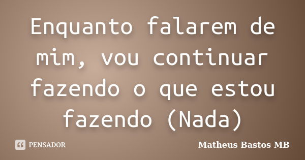 Enquanto falarem de mim, vou continuar fazendo o que estou fazendo (Nada)... Frase de Matheus Bastos MB.