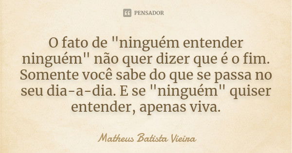 O fato de "ninguém entender ninguém" não quer dizer que é o fim. Somente você sabe do que se passa no seu dia-a-dia. E se "ninguém" quiser e... Frase de Matheus Batista Vieira.