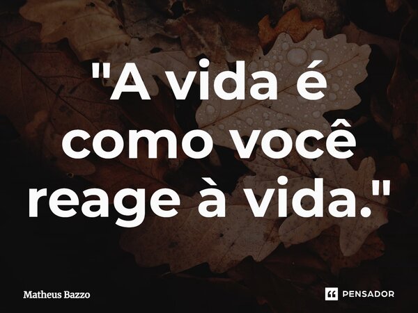 ⁠"A vida é como você reage à vida."... Frase de Matheus Bazzo.
