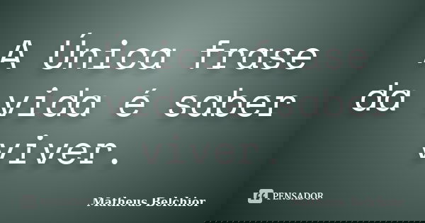 A Única frase da vida é saber viver.... Frase de Matheus Belchior.