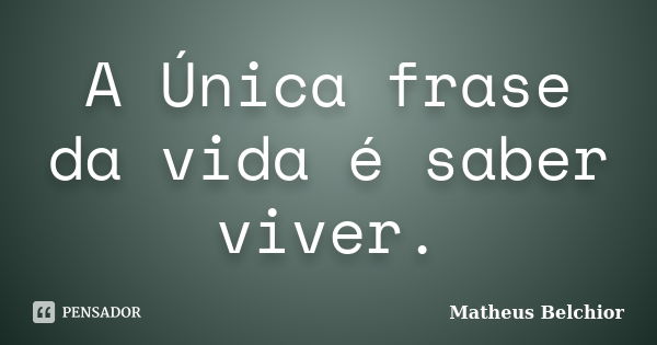 A Única frase da vida é saber viver.... Frase de Matheus Belchior.