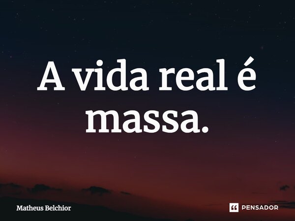 ⁠A vida real é massa.... Frase de Matheus Belchior.