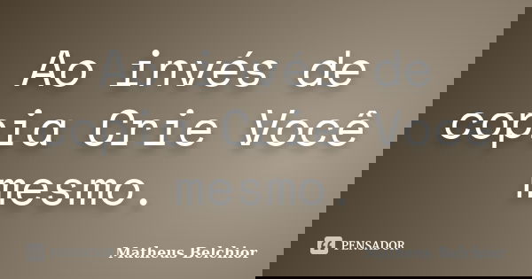 Ao invés de copia Crie Você mesmo.... Frase de Matheus Belchior.