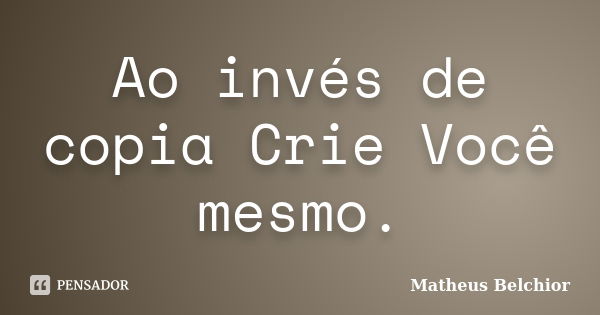 Ao invés de copia Crie Você mesmo.... Frase de Matheus Belchior.