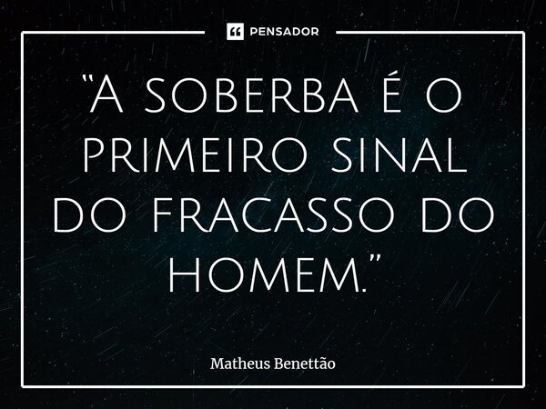 “A soberba é o primeiro sinal do fracasso do homem.”... Frase de Matheus Benettão.