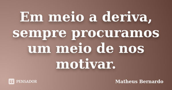 Em meio a deriva, sempre procuramos um meio de nos motivar.... Frase de Matheus Bernardo.