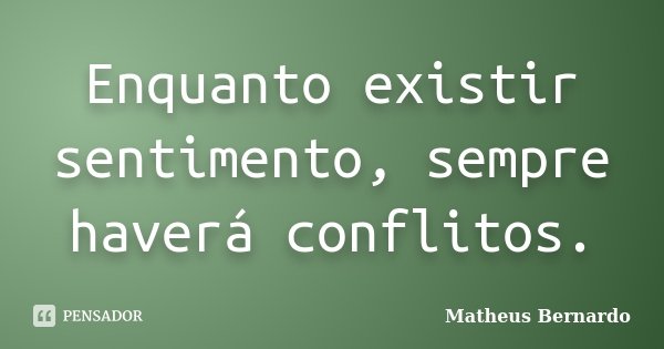 Enquanto existir sentimento, sempre haverá conflitos.... Frase de Matheus Bernardo.