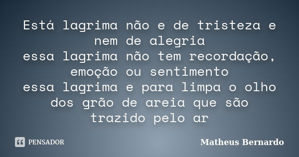 Está lagrima não e de tristeza e nem de alegria essa lagrima não tem recordação, emoção ou sentimento essa lagrima e para limpa o olho dos grão de areia que são... Frase de Matheus Bernardo.