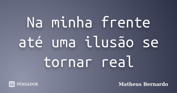 Na minha frente até uma ilusão se tornar real... Frase de Matheus Bernardo.