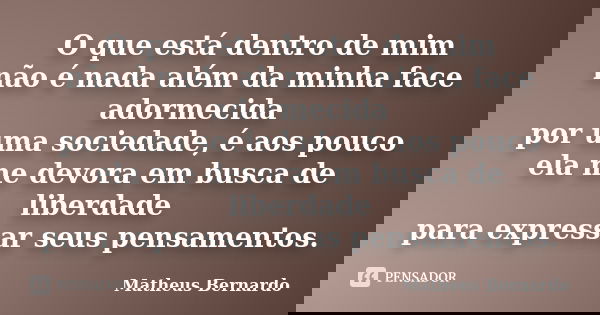 O que está dentro de mim não é nada além da minha face adormecida por uma sociedade, é aos pouco ela me devora em busca de liberdade para expressar seus pensame... Frase de Matheus Bernardo.