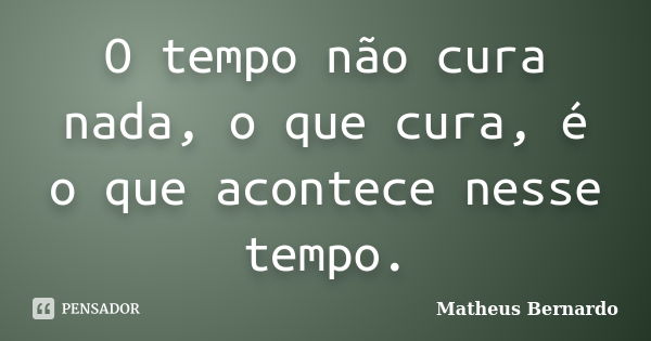 O tempo não cura nada, o que cura, é o que acontece nesse tempo.... Frase de Matheus Bernardo.