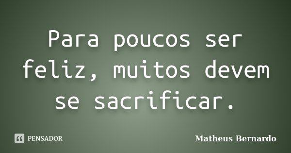 Para poucos ser feliz, muitos devem se sacrificar.... Frase de Matheus Bernardo.