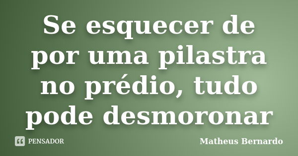 Se esquecer de por uma pilastra no prédio, tudo pode desmoronar... Frase de Matheus Bernardo.