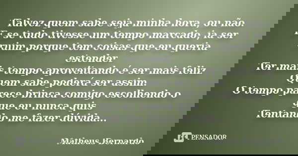 Talvez quem sabe seja minha hora, ou não. E se tudo tivesse um tempo marcado, ia ser ruim porque tem coisas que eu queria estender Ter mais tempo aproveitando é... Frase de Matheus Bernardo.