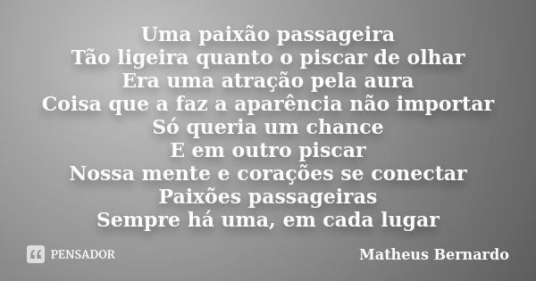 Uma paixão passageira Tão ligeira quanto o piscar de olhar Era uma atração pela aura Coisa que a faz a aparência não importar Só queria um chance E em outro pis... Frase de Matheus Bernardo.