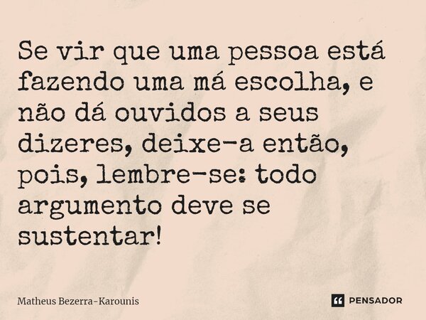 ⁠Se vir que uma pessoa está fazendo uma má escolha, e não dá ouvidos a seus dizeres, deixe-a então, pois, lembre-se: todo argumento deve se sustentar!... Frase de Matheus Bezerra-Karounis.