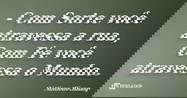 - Com Sorte você atravessa a rua, Com Fé você atravessa o Mundo.... Frase de Matheus Bhang.