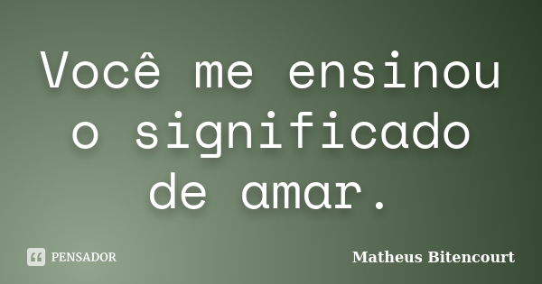 Você me ensinou o significado de amar.... Frase de Matheus Bitencourt..