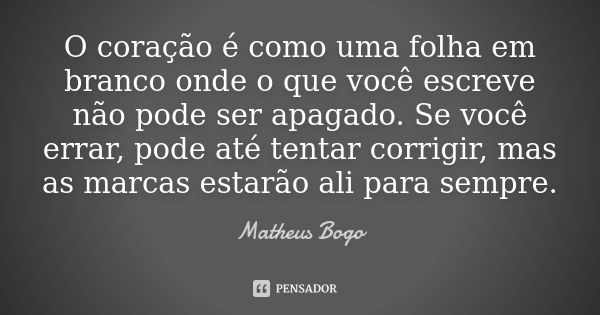 O coração é como uma folha em branco onde o que você escreve não pode ser apagado. Se você errar, pode até tentar corrigir, mas as marcas estarão ali para sempr... Frase de Matheus Bogo.