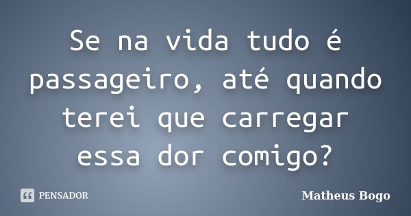 Se na vida tudo é passageiro, até quando terei que carregar essa dor comigo?... Frase de Matheus Bogo.