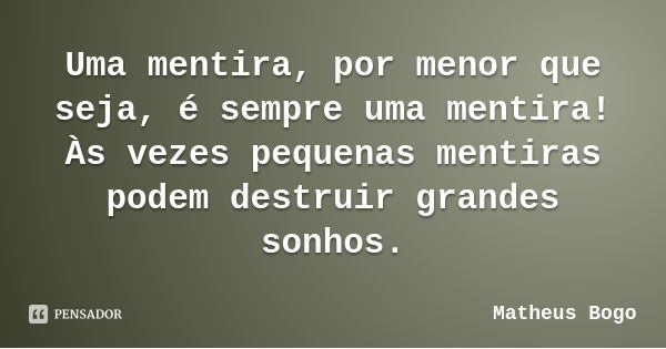 Uma mentira, por menor que seja, é sempre uma mentira!
Às vezes pequenas mentiras podem destruir grandes sonhos.... Frase de Matheus Bogo.