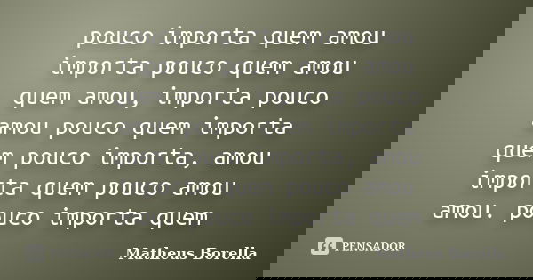 pouco importa quem amou importa pouco quem amou quem amou, importa pouco amou pouco quem importa quem pouco importa, amou importa quem pouco amou amou. pouco im... Frase de Matheus Borella.