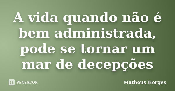 A vida quando não é bem administrada, pode se tornar um mar de decepções... Frase de Matheus Borges.