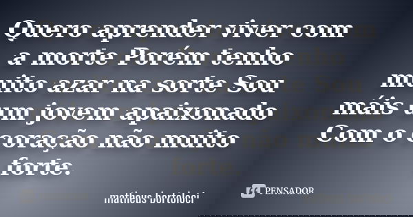 Quero aprender viver com a morte Porém tenho muito azar na sorte Sou máis um jovem apaixonado Com o coração não muito forte.... Frase de matheus bortoloci.