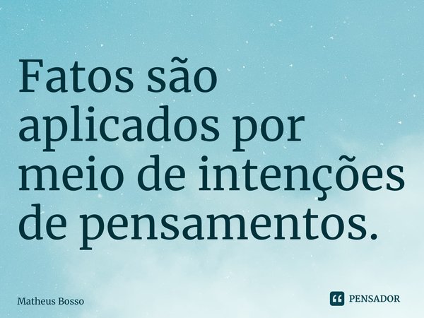 ⁠Fatos são aplicados por meio de intenções de pensamentos.... Frase de Matheus Bosso.