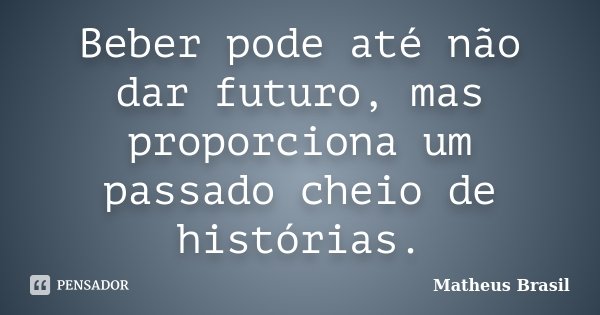 Beber pode até não dar futuro, mas proporciona um passado cheio de histórias.... Frase de Matheus Brasil.