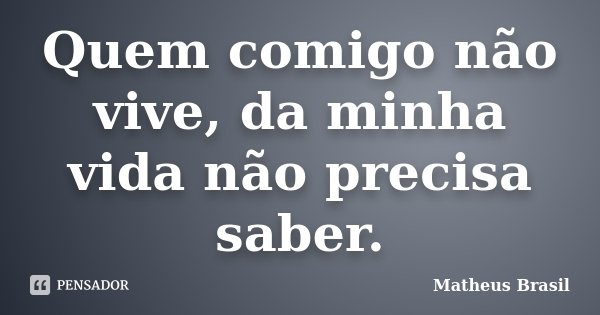 Quem comigo não vive, da minha vida não precisa saber.... Frase de Matheus Brasil.
