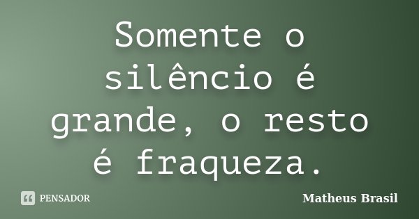 Somente o silêncio é grande, o resto é fraqueza.... Frase de Matheus Brasil.