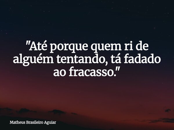 "Até porque quem ri de alguém tentando, tá fadado ao fracasso."... Frase de Matheus Brasileiro Aguiar.