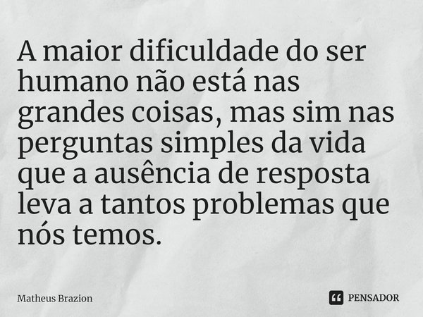 ⁠A maior dificuldade do ser humano não está nas grandes coisas, mas sim nas perguntas simples da vida que a ausência de resposta leva a tantos problemas que nós... Frase de Matheus Brazion.