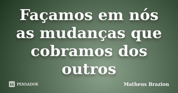 Façamos em nós as mudanças que cobramos dos outros... Frase de Matheus Brazion.