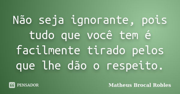 Não seja ignorante, pois tudo que você tem é facilmente tirado pelos que lhe dão o respeito.... Frase de Matheus Brocal Robles.