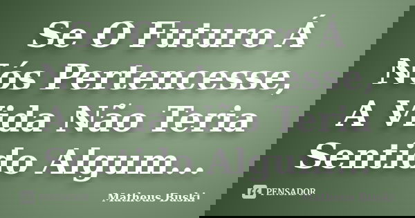 Se O Futuro Á Nós Pertencesse, A Vida Não Teria Sentido Algum...... Frase de Matheus Buski.