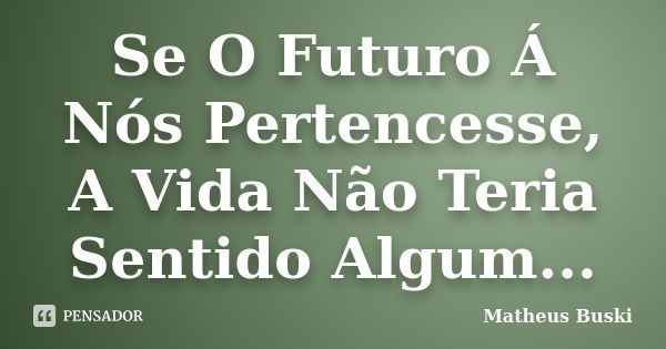 Se O Futuro Á Nós Pertencesse, A Vida Não Teria Sentido Algum...... Frase de Matheus Buski.