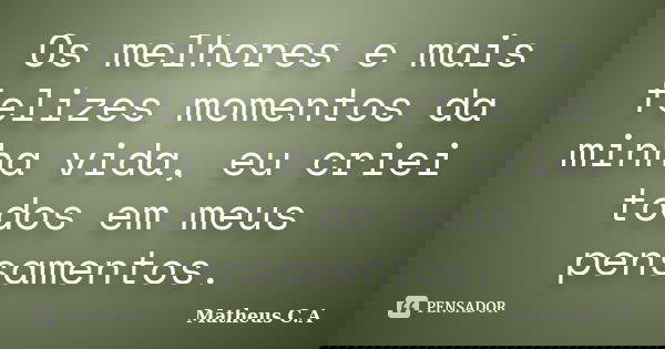 Os melhores e mais felizes momentos da minha vida, eu criei todos em meus pensamentos.... Frase de Matheus C. A.