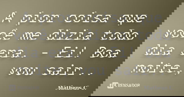 A pior coisa que você me dizia todo dia era. - Ei! Boa noite, vou sair..... Frase de Matheus C..
