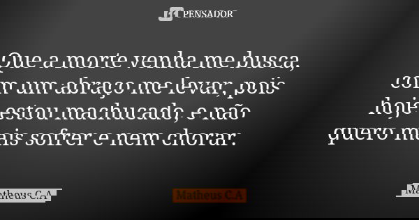 Que a morte venha me busca, com um abraço me levar, pois hoje estou machucado, e não quero mais sofrer e nem chorar.... Frase de Matheus C. A.