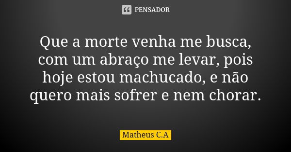 Que a morte venha me busca, com um abraço me levar, pois hoje estou machucado, e não quero mais sofrer e nem chorar.... Frase de Matheus C. A.