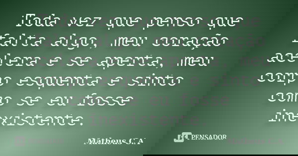 Toda vez que penso que falta algo, meu coração acelera e se aperta, meu corpo esquenta e sinto como se eu fosse inexistente.... Frase de Matheus C. A.