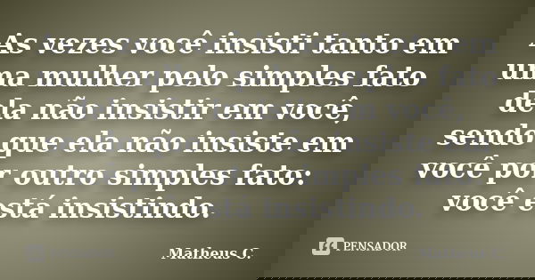 As vezes você insisti tanto em uma mulher pelo simples fato dela não insistir em você, sendo que ela não insiste em você por outro simples fato: você está insis... Frase de Matheus C..