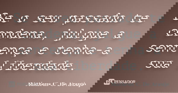 Se o seu passado te condena, julgue a sentença e tenha-a sua liberdade.... Frase de Matheus C. De Araujo.