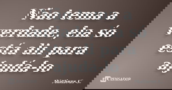 Não tema a verdade, ela só está ali para ajudá-lo... Frase de Matheus C..