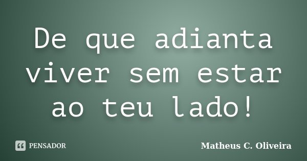 De que adianta viver sem estar ao teu lado!... Frase de Matheus C. Oliveira.
